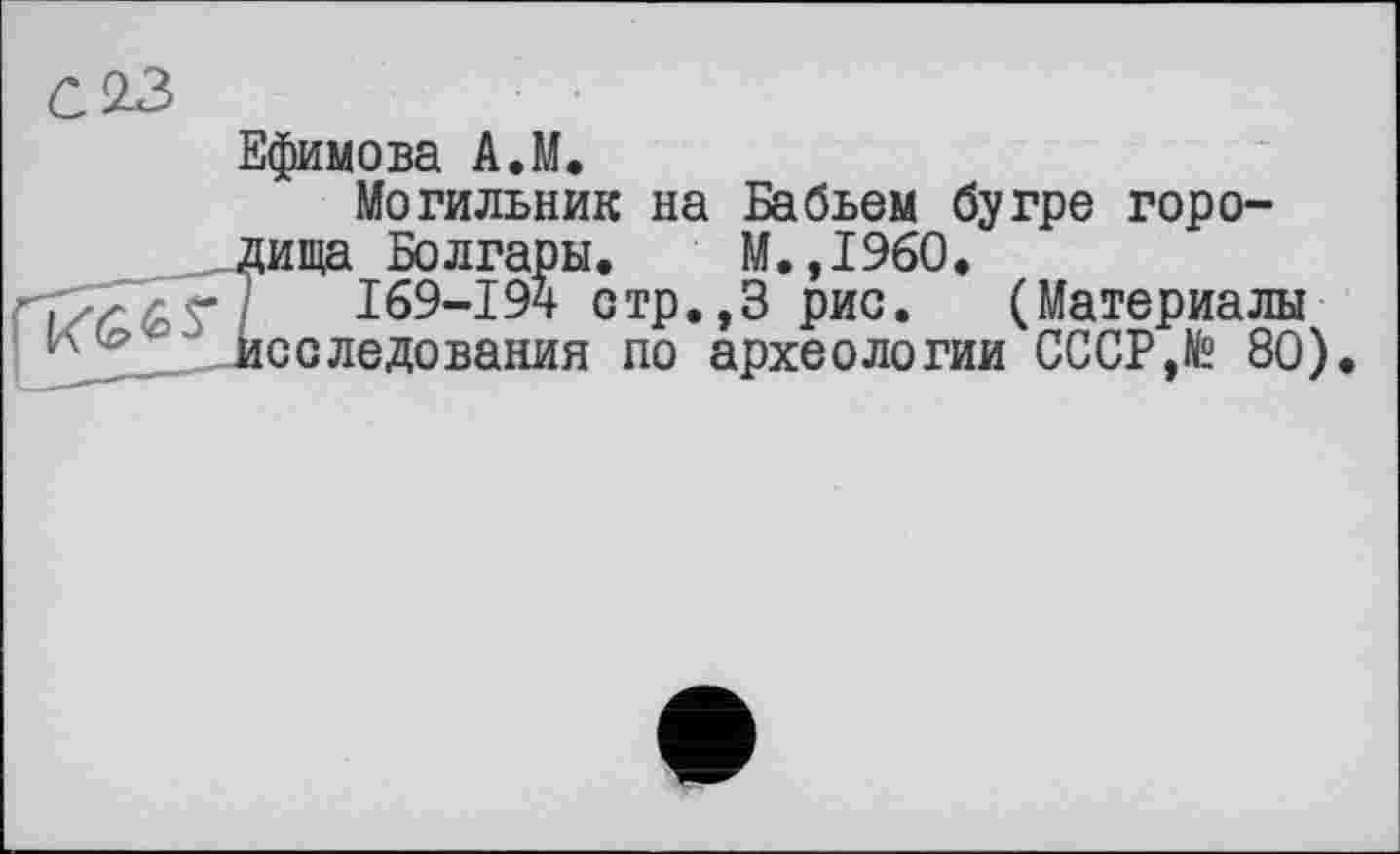 ﻿Ефимова A.M.
Могильник на Бабьем бугре горо-ща Болгары. М.,1960.
I69-194 отр.,3 рис. (Материалы сследования по археологии СССР,te 80)